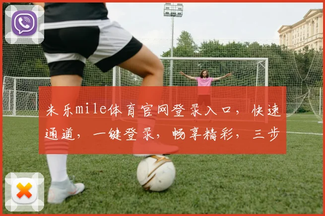 米乐mile体育官网登录入口，快速通道，一键登录，畅享精彩，三步直达