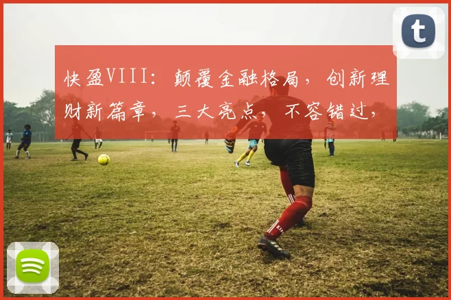 快盈VIII：颠覆金融格局，创新理财新篇章，三大亮点，不容错过，敬请期待