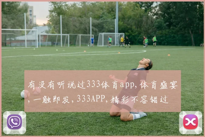 有没有听说过333体育app,体育盛宴,一触即发,333APP,精彩不容错过