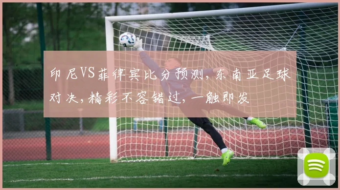 印尼VS菲律宾比分预测,东南亚足球对决,精彩不容错过,一触即发