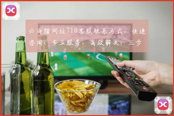 公海赌网址710客服联系方式，快速咨询，专业服务，高效解决，三步直达