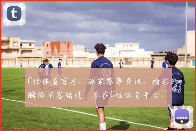C位体育官方，独家赛事资讯，精彩瞬间不容错过，尽在C位体育平台，敬请关注