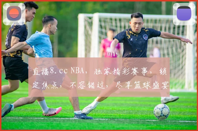 直播8.cc NBA，独家精彩赛事，锁定焦点，不容错过，尽享篮球盛宴，三个精彩瞬间，不容错过