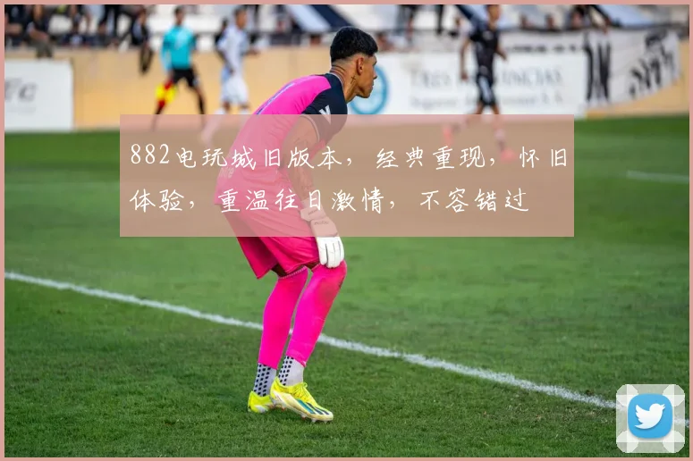 882电玩城旧版本，经典重现，怀旧体验，重温往日激情，不容错过