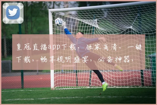 皇冠直播app下载，独家高清，一键下载，畅享视听盛宴，必备神器，不容错过