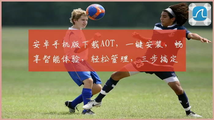安卓手机版下载AOT，一键安装，畅享智能体验，轻松管理，三步搞定，高效便捷